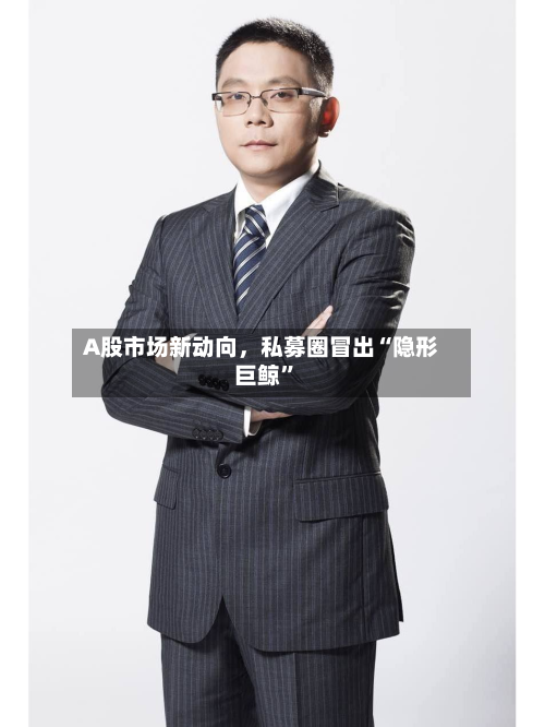 A股市场新动向，私募圈冒出“隐形巨鲸	”-第2张图片