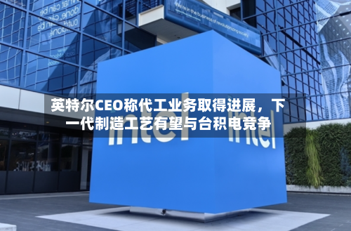 英特尔CEO称代工业务取得进展，下一代制造工艺有望与台积电竞争-第2张图片