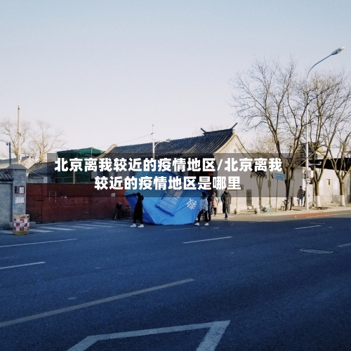北京离我较近的疫情地区/北京离我较近的疫情地区是哪里-第3张图片