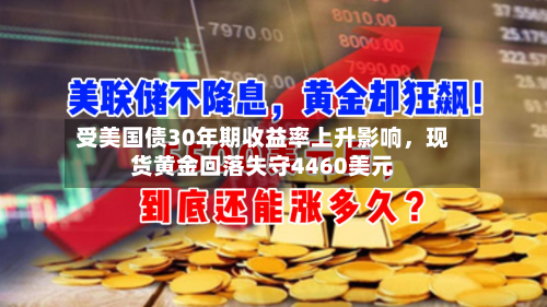 受美国债30年期收益率上升影响	，现货黄金回落失守4460美元-第2张图片