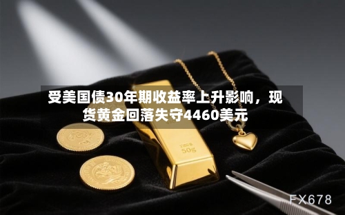 受美国债30年期收益率上升影响，现货黄金回落失守4460美元-第3张图片