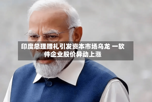 印度总理赠礼引发资本市场乌龙 一软件企业股价异动上涨-第2张图片