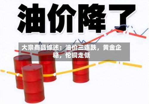大宗商品综述：油价三连跌，黄金企稳，伦铜走低-第2张图片