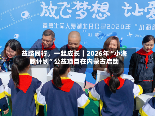 益路同行	，一起成长｜2026年“小海豚计划”公益项目在内蒙古启动-第2张图片