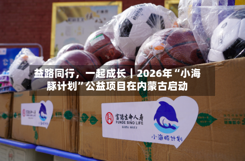益路同行	，一起成长｜2026年“小海豚计划	”公益项目在内蒙古启动-第3张图片