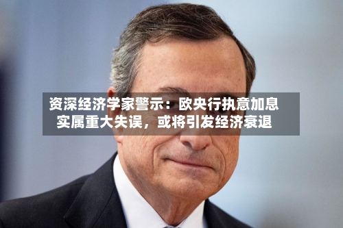 资深经济学家警示：欧央行执意加息实属重大失误，或将引发经济衰退-第2张图片