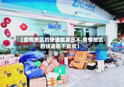 【疫情地区的快递能发出不,疫情地区的快递能不能收】