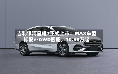 吉利银河星耀7正式上市：MAX车型标配e-AWD四驱，10.88万起-第3张图片