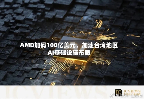 AMD加码100亿美元，加速台湾地区AI基础设施布局-第3张图片
