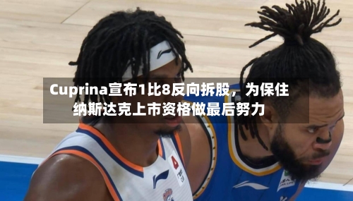 Cuprina宣布1比8反向拆股	，为保住纳斯达克上市资格做最后努力-第2张图片