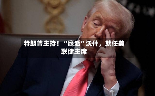 特朗普主持！“鹰派”沃什，就任美联储主席-第2张图片
