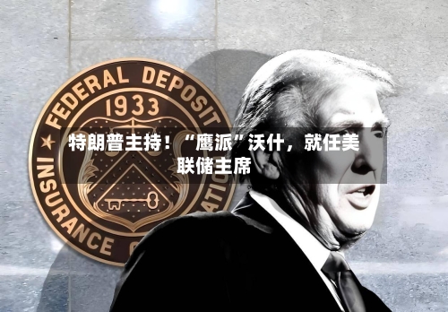 特朗普主持！“鹰派”沃什，就任美联储主席-第3张图片