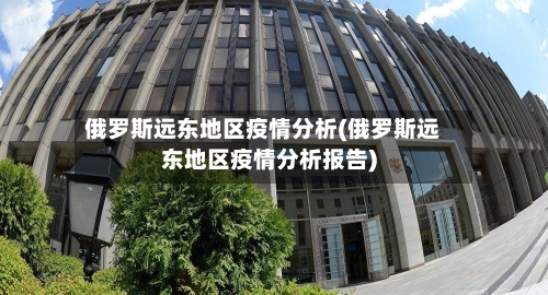 俄罗斯远东地区疫情分析(俄罗斯远东地区疫情分析报告)-第2张图片