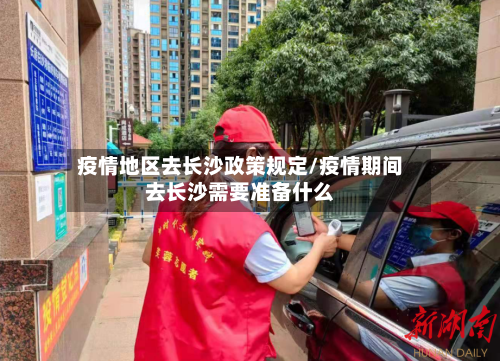 疫情地区去长沙政策规定/疫情期间去长沙需要准备什么
