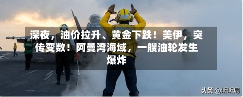 深夜，油价拉升、黄金下跌！美伊，突传变数！阿曼湾海域	，一艘油轮发生爆炸-第2张图片