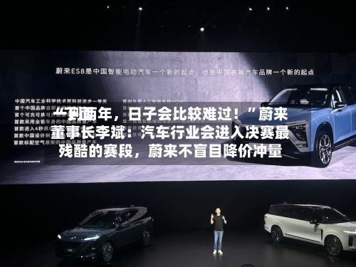 “下面一到两年	，日子会比较难过！	”蔚来董事长李斌：汽车行业会进入决赛最残酷的赛段，蔚来不盲目降价冲量-第3张图片