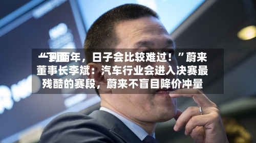 “下面一到两年，日子会比较难过！”蔚来董事长李斌：汽车行业会进入决赛最残酷的赛段	，蔚来不盲目降价冲量-第2张图片