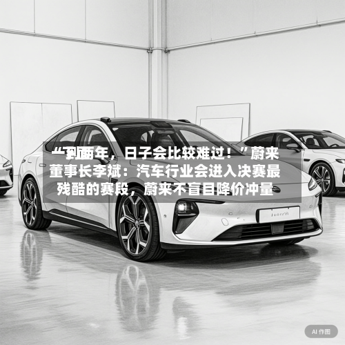 “下面一到两年，日子会比较难过！”蔚来董事长李斌：汽车行业会进入决赛最残酷的赛段	，蔚来不盲目降价冲量-第2张图片