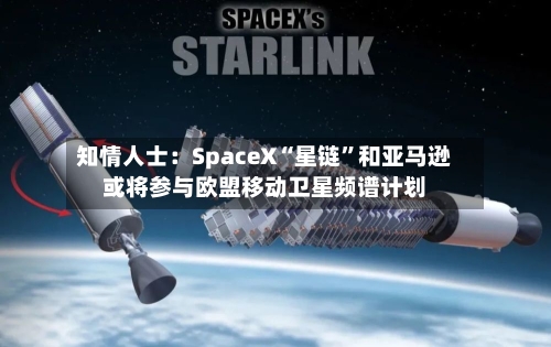 知情人士：SpaceX“星链	”和亚马逊或将参与欧盟移动卫星频谱计划-第2张图片
