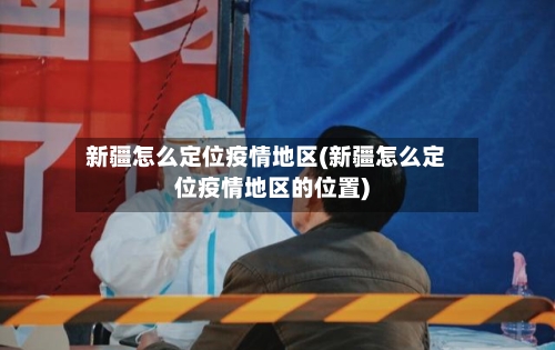 新疆怎么定位疫情地区(新疆怎么定位疫情地区的位置)-第3张图片