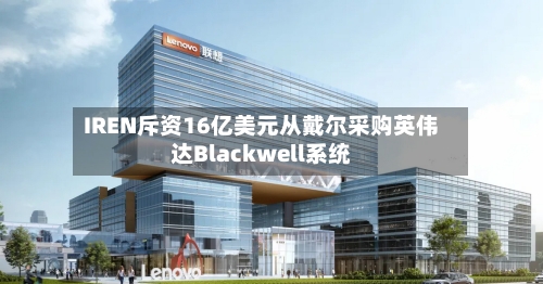 IREN斥资16亿美元从戴尔采购英伟达Blackwell系统-第2张图片