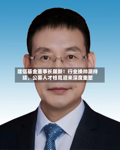 建信基金董事长履新！行业换帅潮持续	，公募人才格局迎来深度重塑-第2张图片