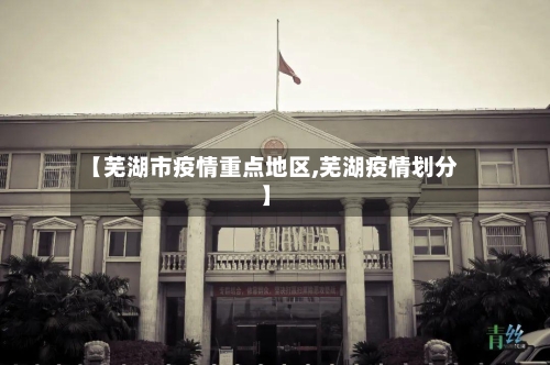 【芜湖市疫情重点地区,芜湖疫情划分】-第2张图片