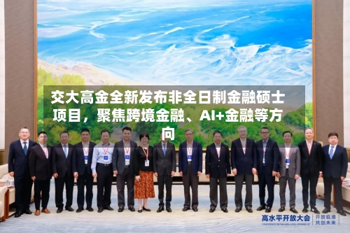 交大高金全新发布非全日制金融硕士项目，聚焦跨境金融、AI+金融等方向-第3张图片