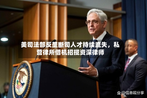 美司法部反垄断司人才持续流失，私营律所借机招揽资深律师-第2张图片