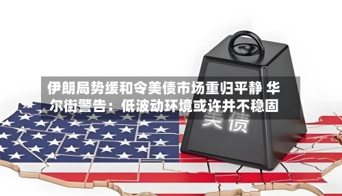 伊朗局势缓和令美债市场重归平静 华尔街警告：低波动环境或许并不稳固
