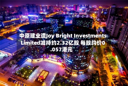 中原建业遭Joy Bright Investments Limited减持约2.32亿股 每股均价0.057港元