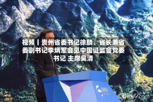 视频丨贵州省委书记徐麟	、省长兼省委副书记李炳军会见中国证监会党委书记 主席吴清-第2张图片