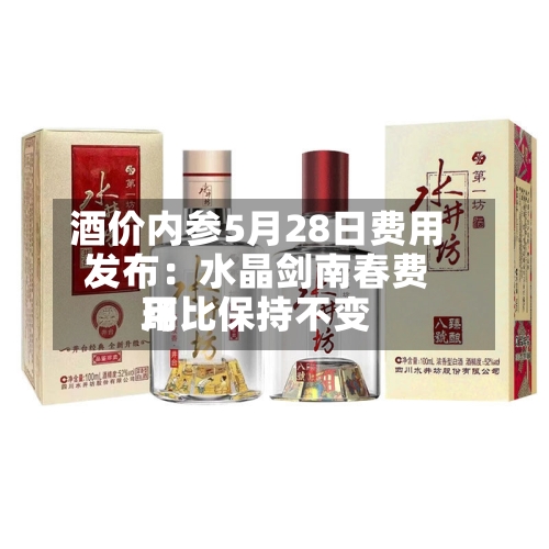 酒价内参5月28日费用发布：水晶剑南春费用环比保持不变-第2张图片