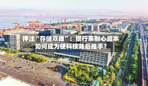 押注“存储双雄”：银行系耐心资本如何成为硬科技背后推手？