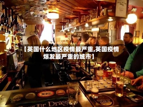 【英国什么地区疫情最严重,英国疫情爆发最严重的城市】
