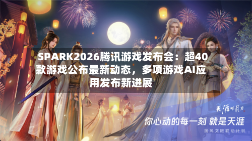 SPARK2026腾讯游戏发布会：超40款游戏公布最新动态，多项游戏AI应用发布新进展