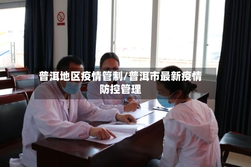 普洱地区疫情管制/普洱市最新疫情防控管理-第2张图片