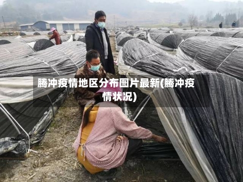 腾冲疫情地区分布图片最新(腾冲疫情状况)