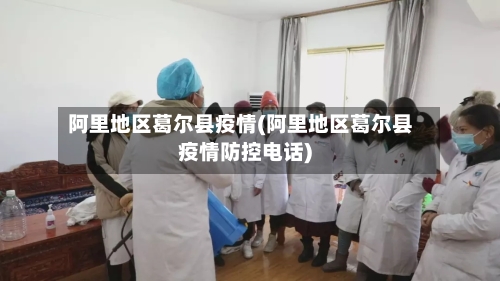 阿里地区葛尔县疫情(阿里地区葛尔县疫情防控电话)