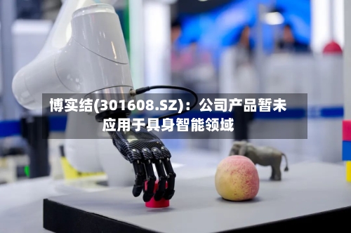 博实结(301608.SZ)：公司产品暂未应用于具身智能领域