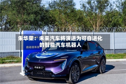 朱华荣：未来汽车将演进为可自进化的智能汽车机器人