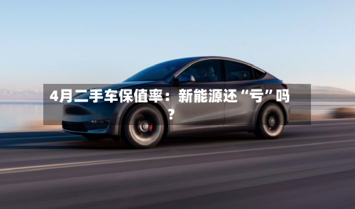 4月二手车保值率：新能源还“亏”吗？