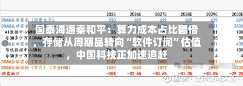 国泰海通秦和平：算力成本占比翻倍，存储从周期品转向“软件订阅”估值，中国科技正加速追赶-第3张图片
