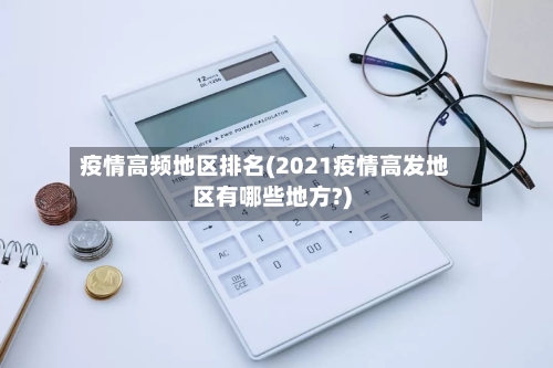 疫情高频地区排名(2021疫情高发地区有哪些地方?)-第2张图片