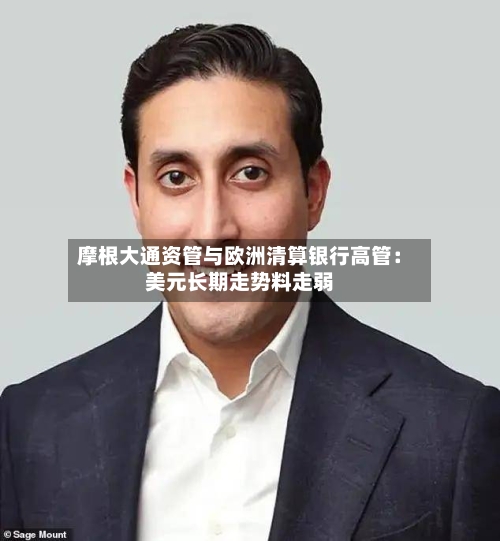 摩根大通资管与欧洲清算银行高管：美元长期走势料走弱