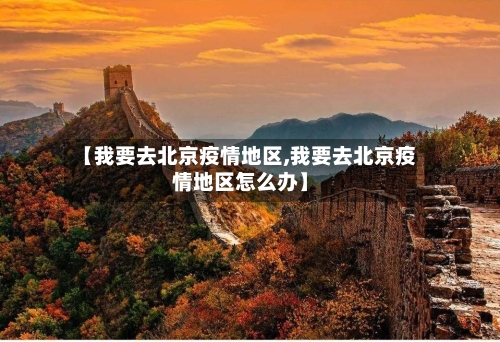 【我要去北京疫情地区,我要去北京疫情地区怎么办】