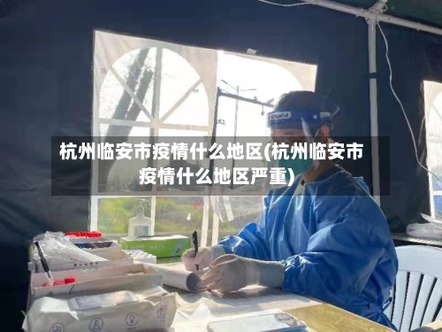 杭州临安市疫情什么地区(杭州临安市疫情什么地区严重)
