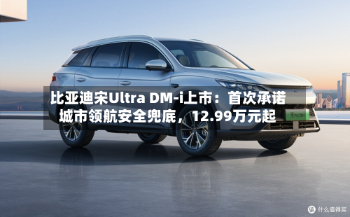 比亚迪宋Ultra DM-i上市：首次承诺城市领航安全兜底	，12.99万元起-第2张图片