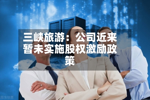 三峡旅游：公司近来暂未实施股权激励政策