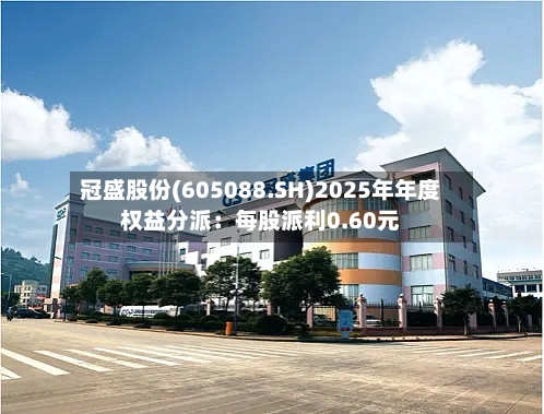 冠盛股份(605088.SH)2025年年度权益分派：每股派利0.60元